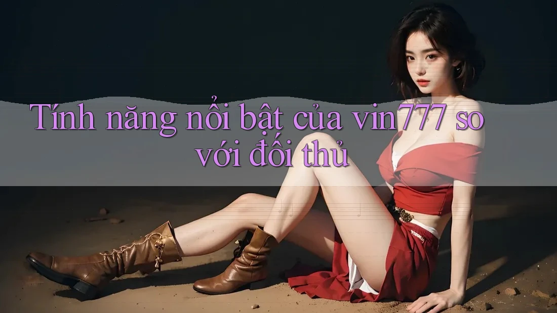 Tính năng nổi bật của vin777 so với đối thủ