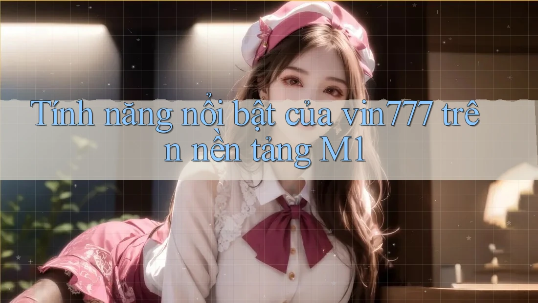 Tính năng nổi bật của vin777 trên nền tảng M1