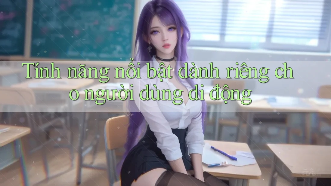 Tính năng nổi bật dành riêng cho người dùng di động