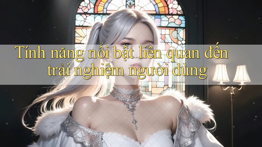 Tính năng nổi bật liên quan đến trải nghiệm người dùng