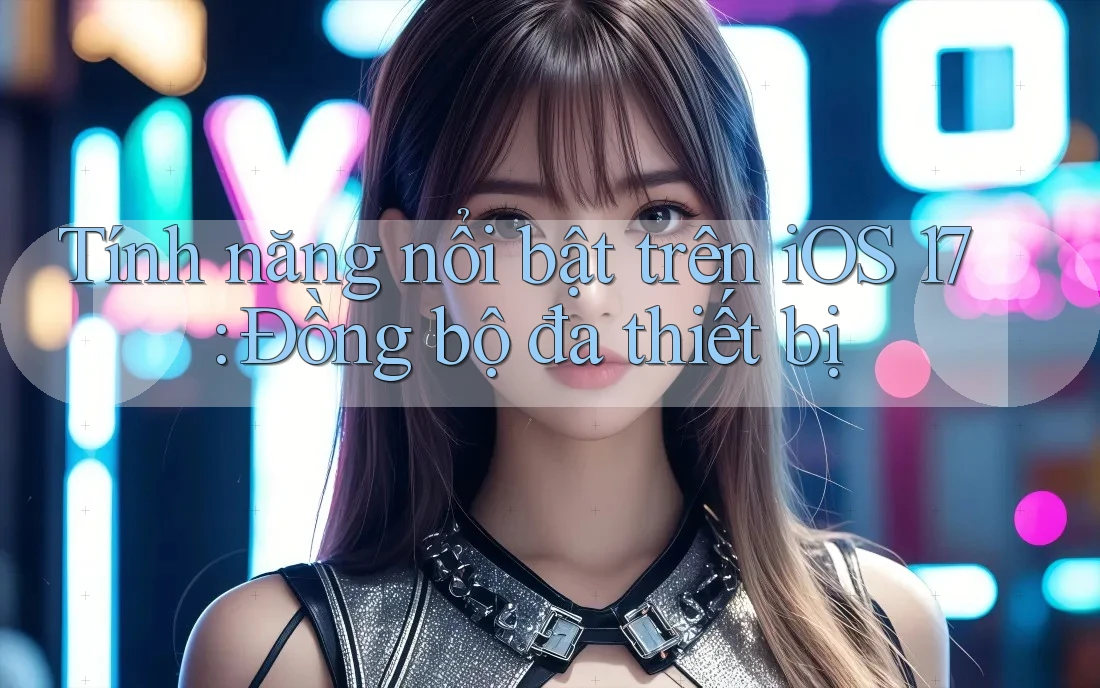 Tính năng nổi bật trên iOS 17: Đồng bộ đa thiết bị