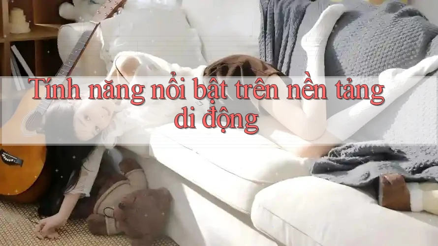 Tính năng nổi bật trên nền tảng di động
