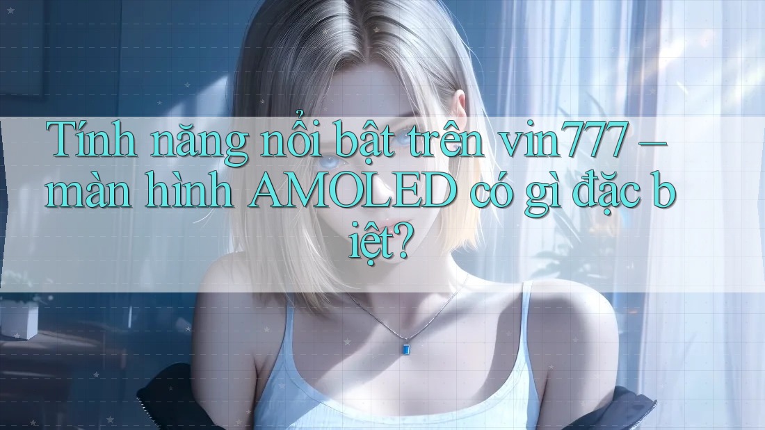 Tính năng nổi bật trên vin777 – màn hình AMOLED có gì đặc biệt?