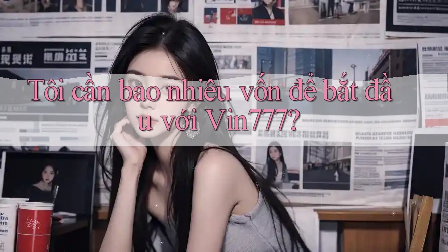 Tôi cần bao nhiêu vốn để bắt đầu với Vin777? Tôi cần bao nhiêu vốn để bắt đầu với Vin777?