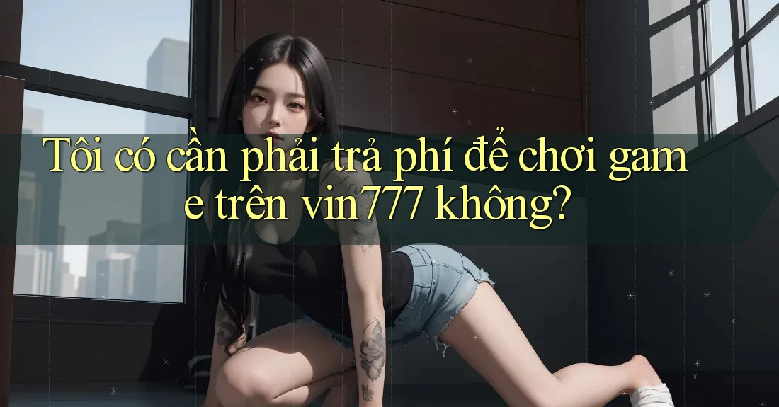 Tôi có cần phải trả phí để chơi game trên vin777 không? Tôi có cần phải trả phí để chơi game trên vin777 không?