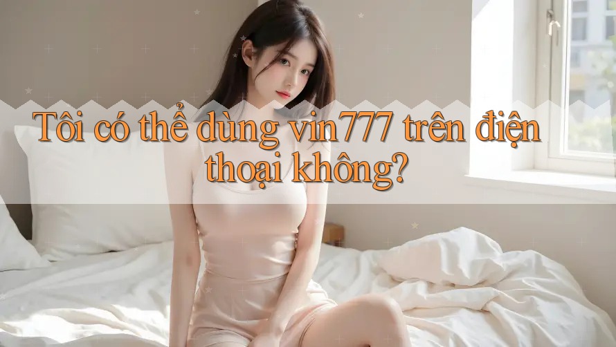 Tôi có thể dùng vin777 trên điện thoại không? Tôi có thể dùng vin777 trên điện thoại không?