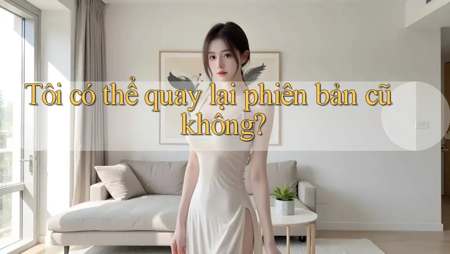 Tôi có thể quay lại phiên bản cũ không?