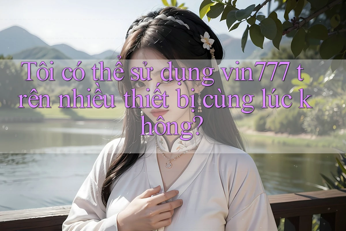 Tôi có thể sử dụng vin777 trên nhiều thiết bị cùng lúc không?