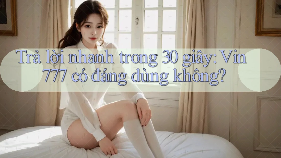 Trả lời nhanh trong 30 giây: Vin777 có đáng dùng không?