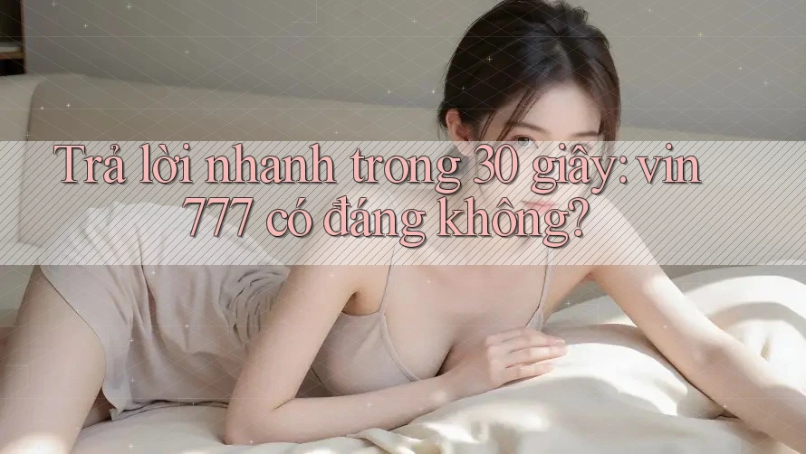 Trả lời nhanh trong 30 giây: vin777 có đáng không?