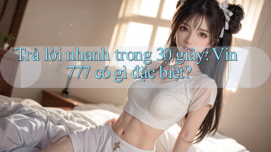 Trả lời nhanh trong 30 giây: Vin777 có gì đặc biệt? Trả lời nhanh trong 30 giây: Vin777 có gì đặc biệt?