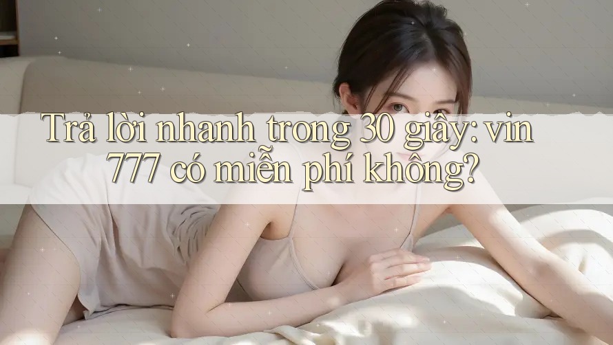 Trả lời nhanh trong 30 giây: vin777 có miễn phí không? Trả lời nhanh trong 30 giây: vin777 có miễn phí không?