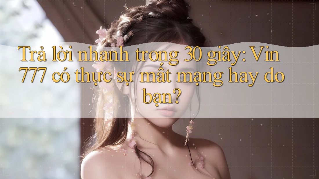 Trả lời nhanh trong 30 giây: Vin777 có thực sự mất mạng hay do bạn?