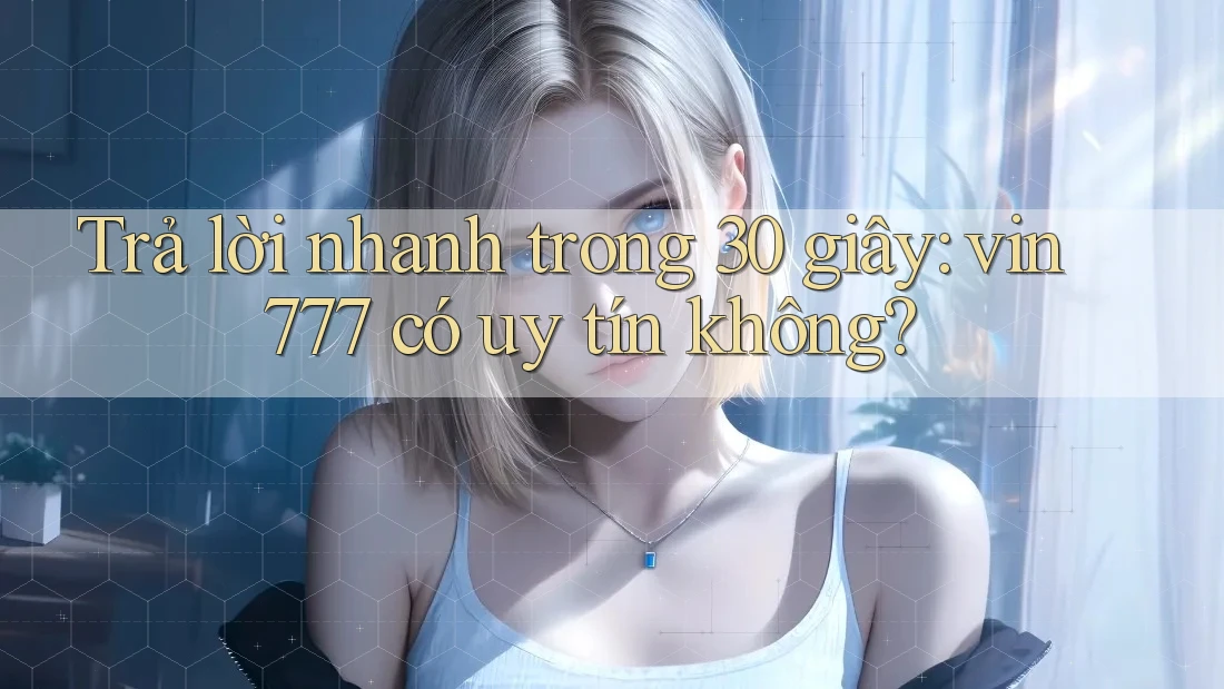 Trả lời nhanh trong 30 giây: vin777 có uy tín không?