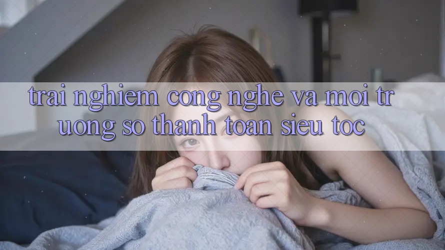 Trải nghiệm Công Nghệ Và Môi trường số Thanh toán Siêu Tốc Trải nghiệm Công Nghệ Và Môi trường số Thanh toán Siêu Tốc