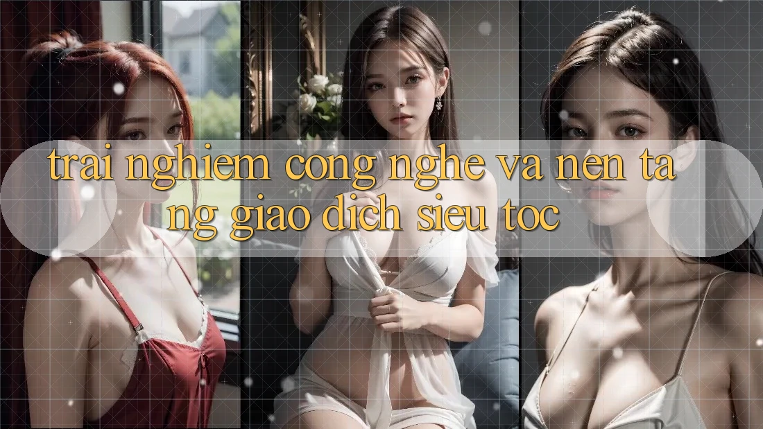 Trải Nghiệm Công Nghệ Và Nền tảng Giao Dịch Siêu Tốc