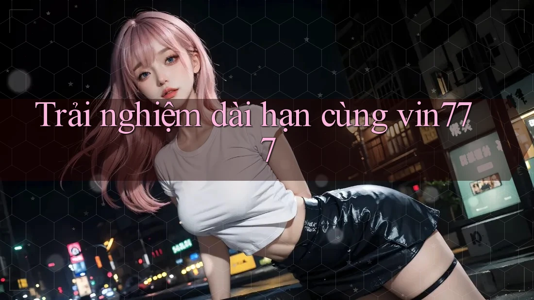Trải nghiệm dài hạn cùng vin777 Trải nghiệm dài hạn cùng vin777