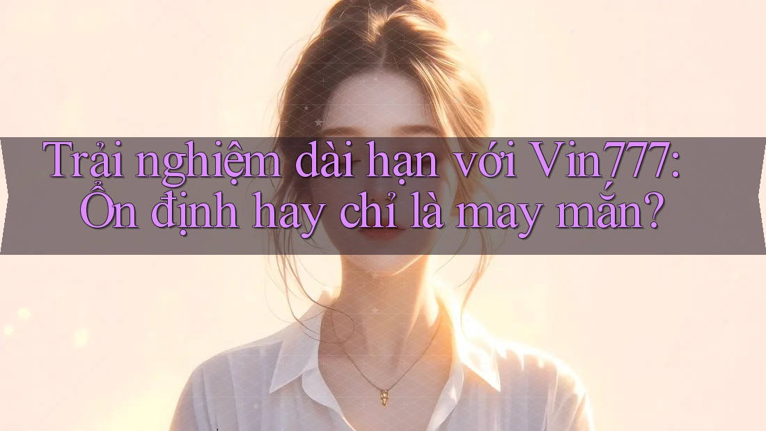 Trải nghiệm dài hạn với Vin777: Ổn định hay chỉ là may mắn? Trải nghiệm dài hạn với Vin777: Ổn định hay chỉ là may mắn?
