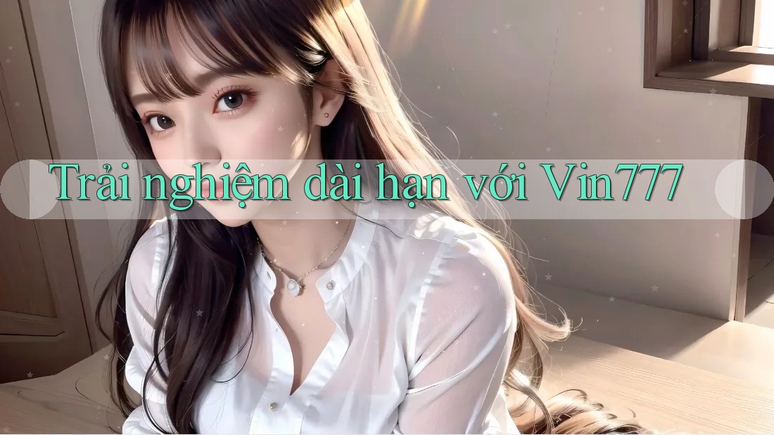 Trải nghiệm dài hạn với vin777 Trải nghiệm dài hạn với vin777