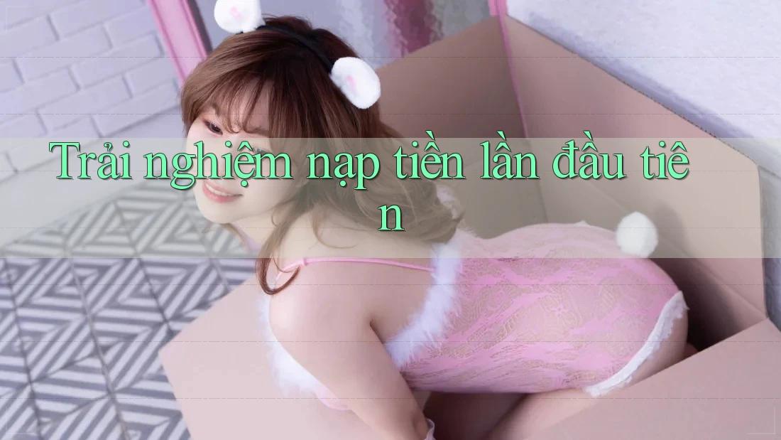 Trải nghiệm nạp tiền lần đầu tiên