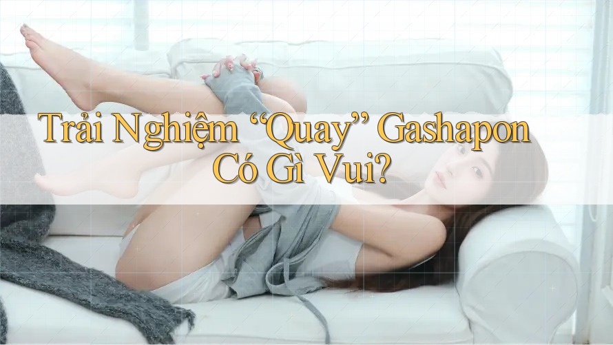 Trải Nghiệm “Quay” Gashapon Có Gì Vui?