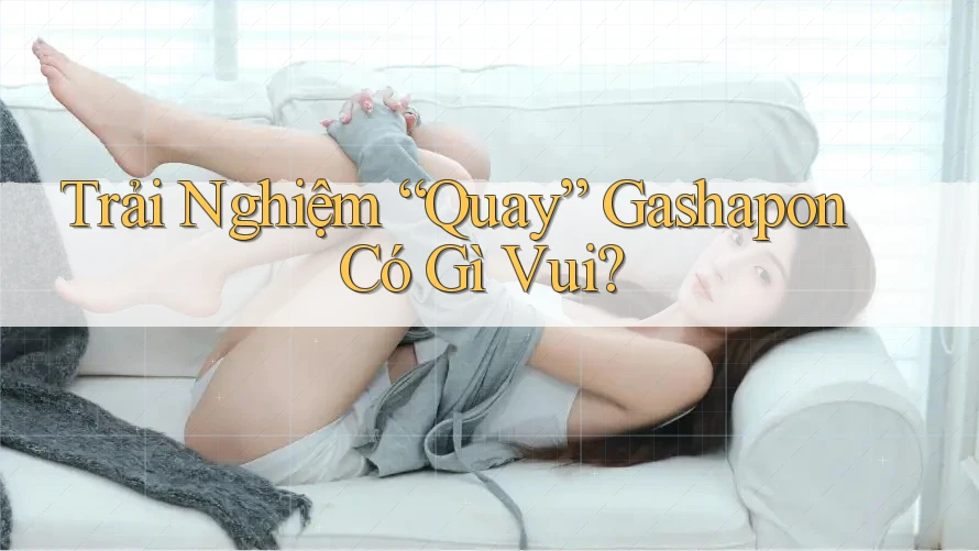 Trải Nghiệm “Quay” Gashapon Có Gì Vui? Trải Nghiệm “Quay” Gashapon Có Gì Vui?