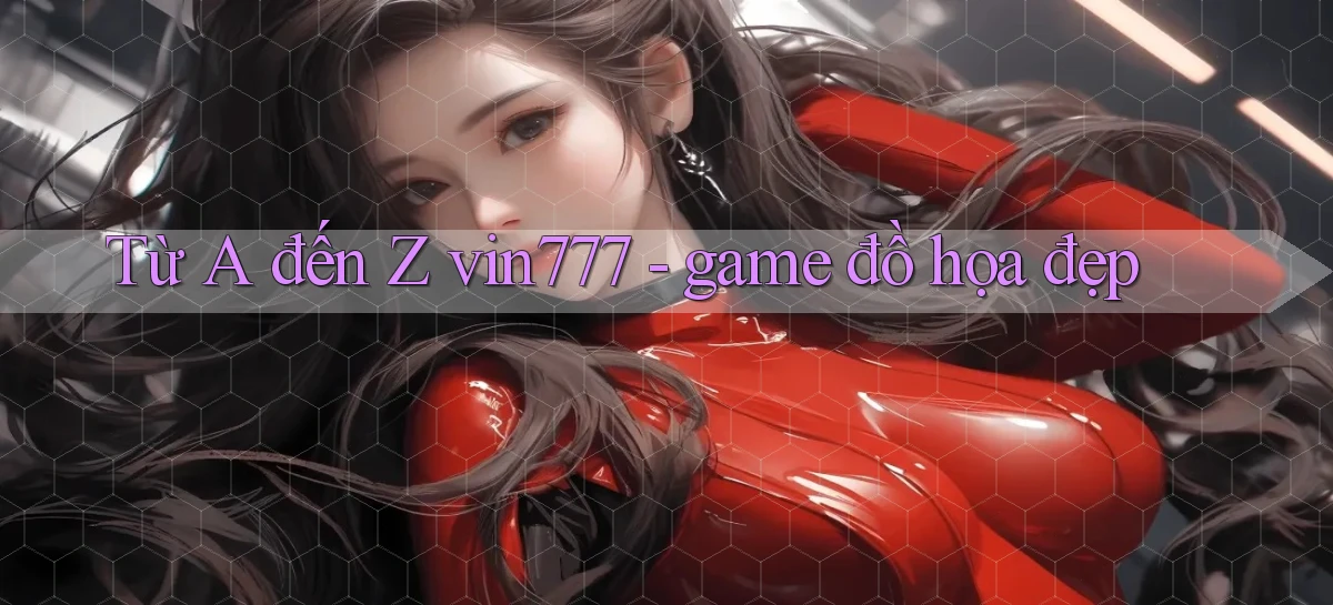 Từ A đến Z vin777   game đồ họa đẹp