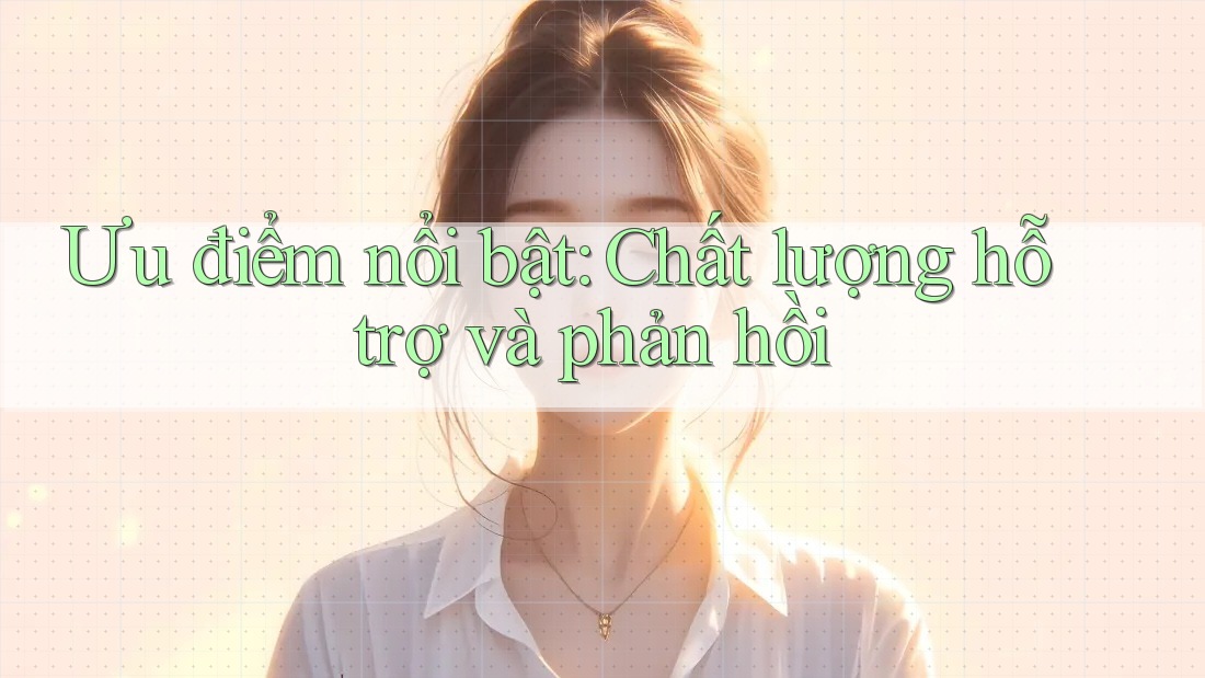 Ưu điểm nổi bật: Chất lượng hỗ trợ và phản hồi