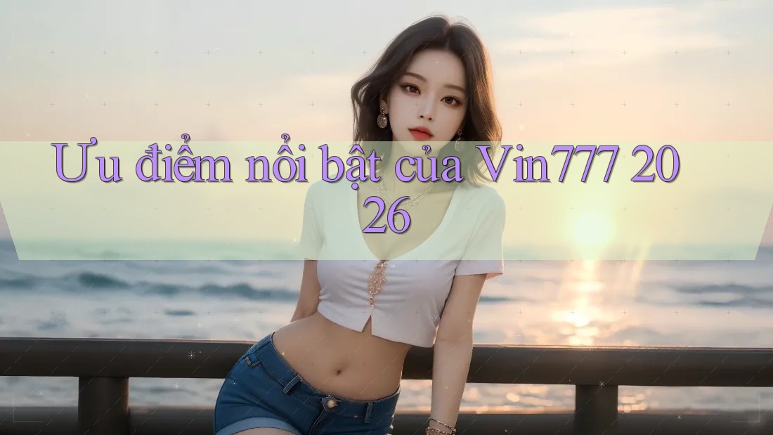 Ưu điểm nổi bật của Vin777 2026