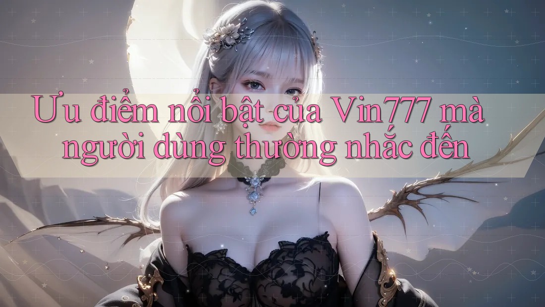 Ưu điểm nổi bật của Vin777 mà người dùng thường nhắc đến
