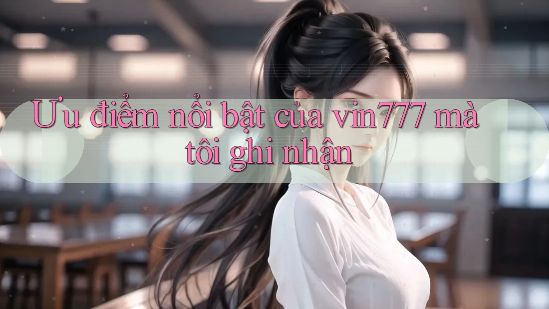 Ưu điểm nổi bật của vin777 mà tôi ghi nhận