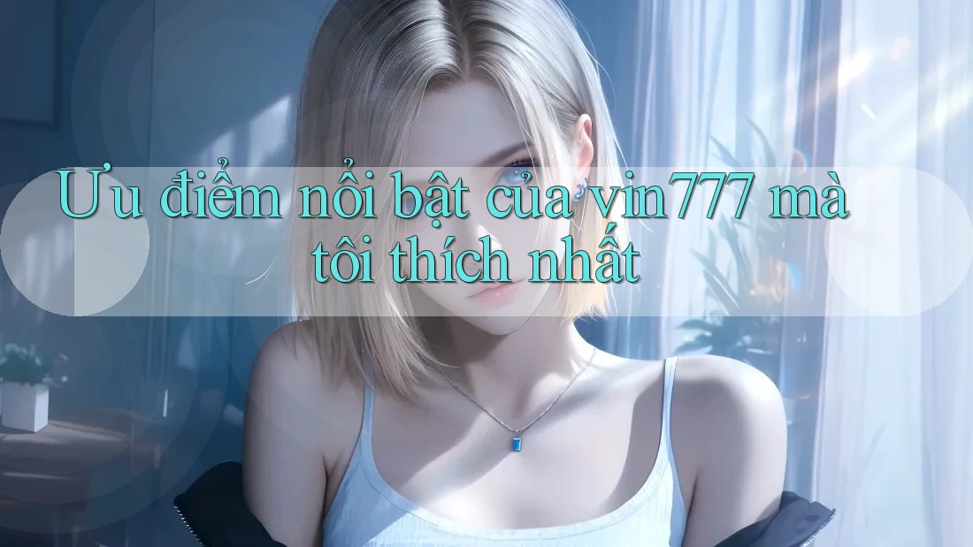 Ưu điểm nổi bật của vin777 mà tôi thích nhất