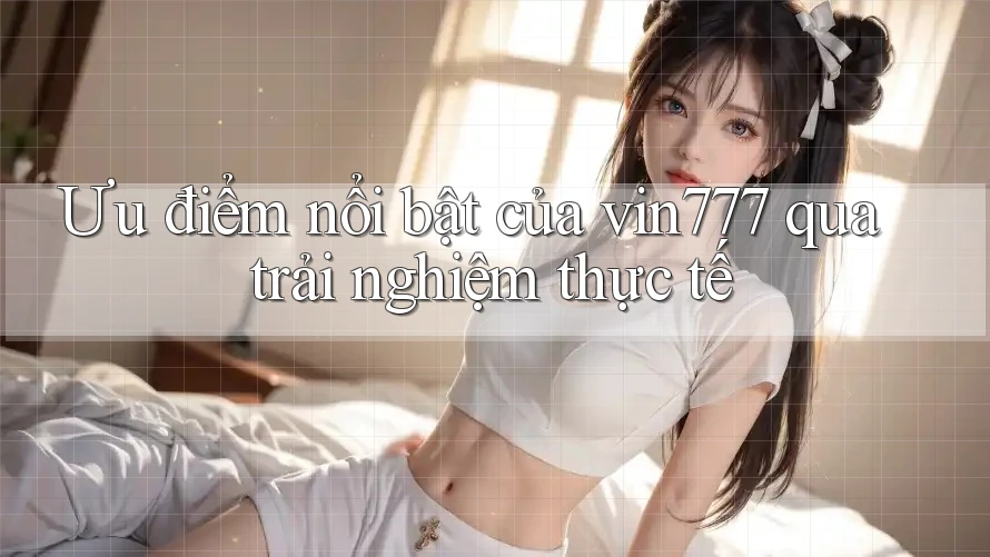 Ưu điểm nổi bật của vin777 qua trải nghiệm thực tế