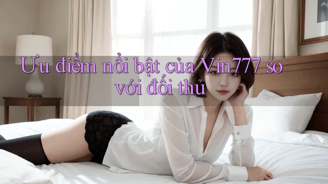 Ưu điểm nổi bật của Vin777 so với đối thủ Ưu điểm nổi bật của Vin777 so với đối thủ