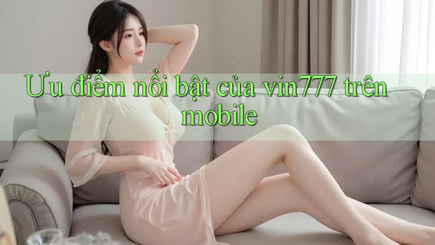 Ưu điểm nổi bật của vin777 trên mobile