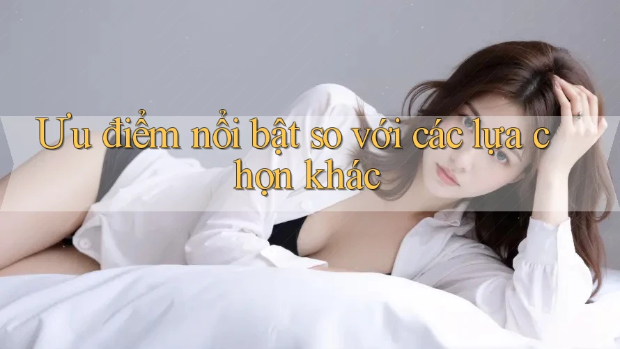 Ưu điểm nổi bật so với các lựa chọn khác Ưu điểm nổi bật so với các lựa chọn khác