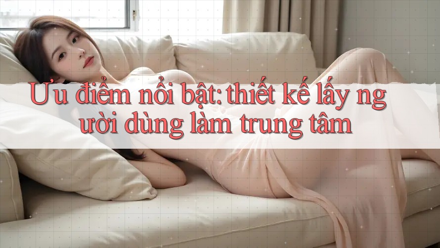 Ưu điểm nổi bật: Thiết kế lấy người dùng làm trung tâm