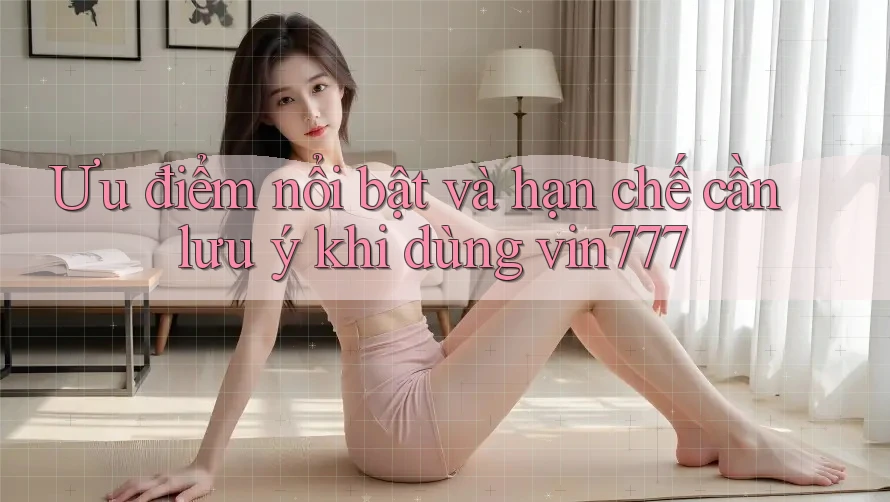 Ưu điểm nổi bật và hạn chế cần lưu ý khi dùng vin777