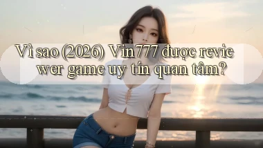 Vì sao (2026) Vin777 được reviewer game uy tín quan tâm
