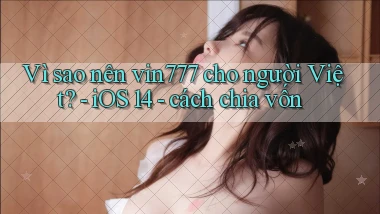 Vì sao nên vin777 cho người Việt   iOS 14   cách chia vốn