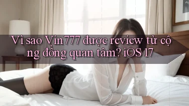 Vì sao Vin777 được review từ cộng đồng quan tâm iOS 17