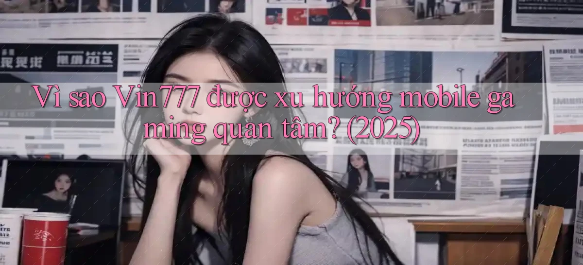 Vì sao Vin777 được xu hướng mobile gaming quan tâm (2025)