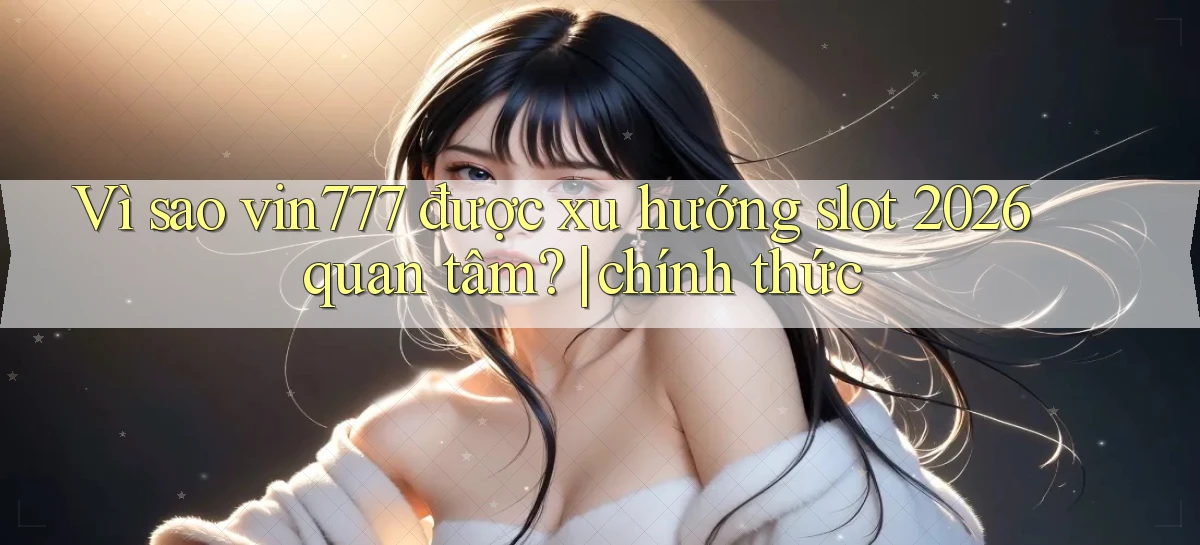 Vì sao vin777 được xu hướng slot 2026 quan tâm chính thức