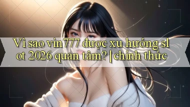 Vì sao vin777 được xu hướng slot 2026 quan tâm chính thức