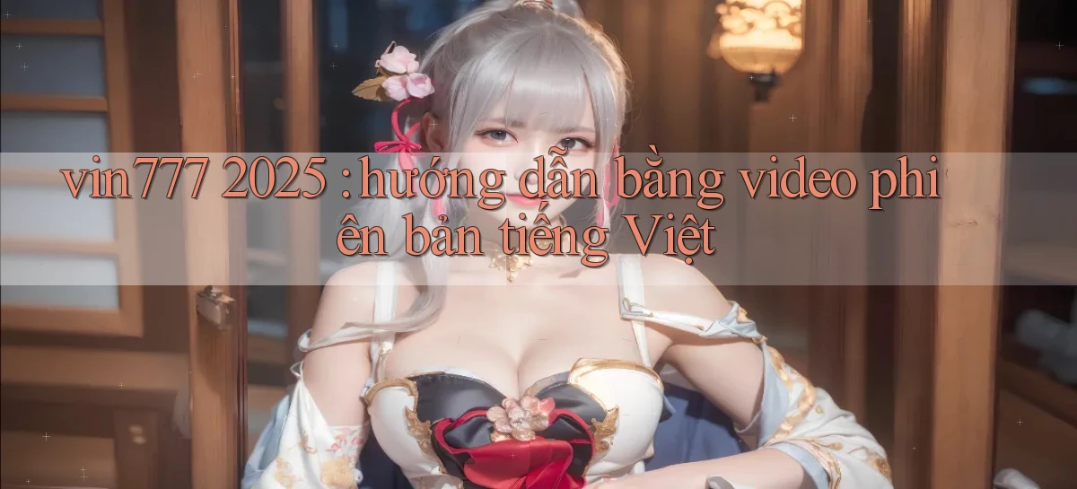vin777 2025 hướng dẫn bằng video phiên bản tiếng Việt