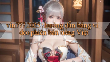 vin777 2025 hướng dẫn bằng video phiên bản tiếng Việt