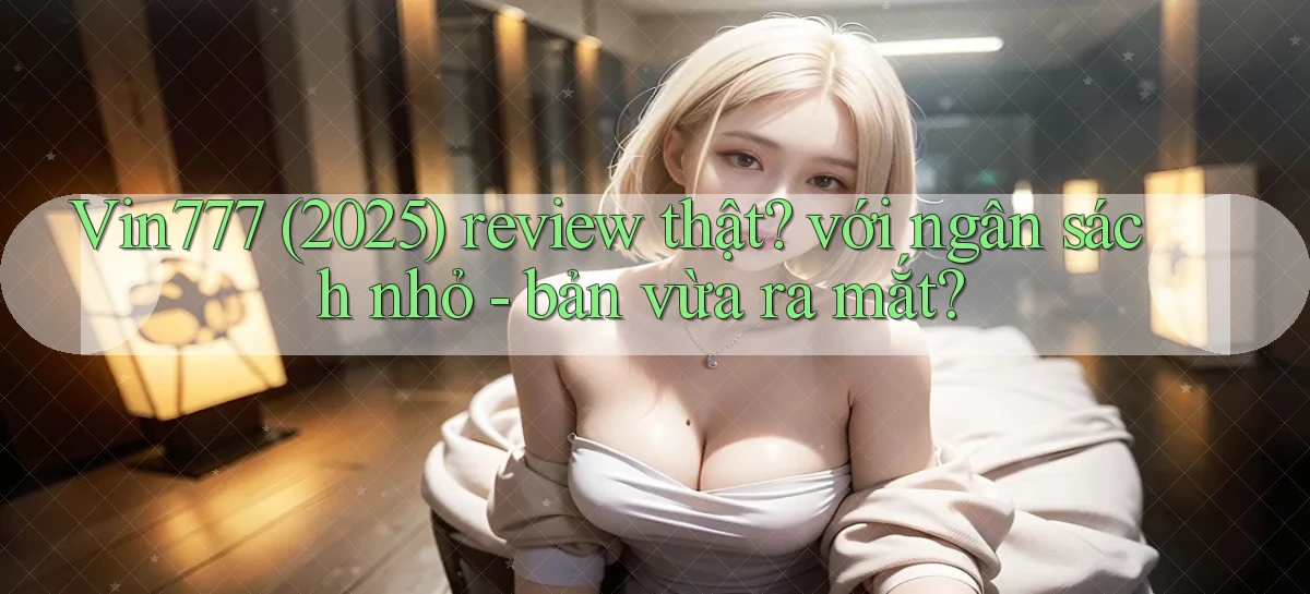 Vin777 (2025) review thật với ngân sách nhỏ   bản vừa ra mắt