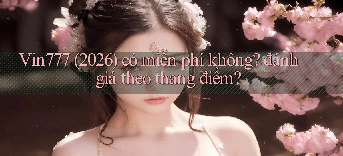 Vin777 (2026) có miễn phí không đánh giá theo thang điểm