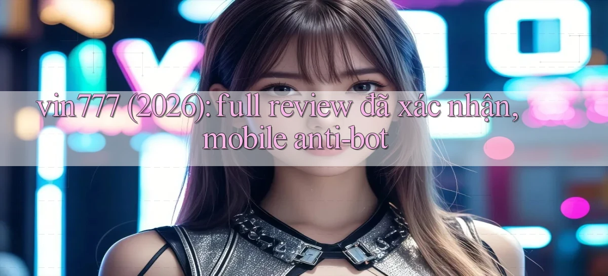 vin777 (2026) full review đã xác nhận, mobile anti bot