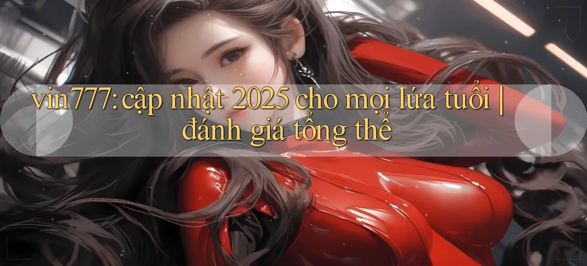 vin777 cập nhật 2025 cho mọi lứa tuổi đánh giá tổng thể